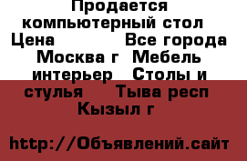 Продается компьютерный стол › Цена ­ 2 000 - Все города, Москва г. Мебель, интерьер » Столы и стулья   . Тыва респ.,Кызыл г.